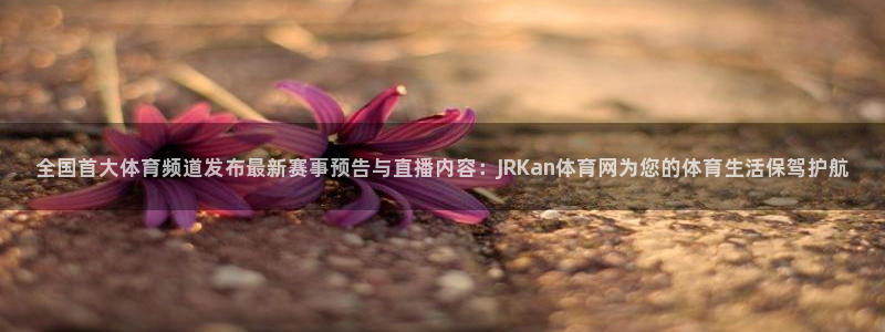 jrkan直播体育网nba：全国首大体育频道发布最新赛事预告与直播内容：JRKan体育网为您的体育生活保驾护航