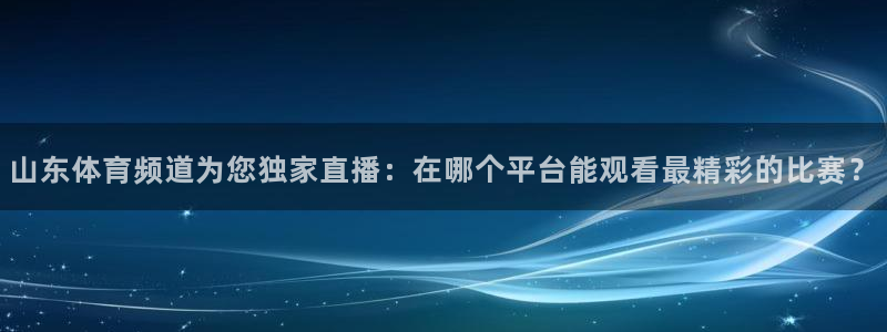 jrkan直播免费直播：山东体育频道为您独家直播：在哪个平台能观看最精彩的比赛？